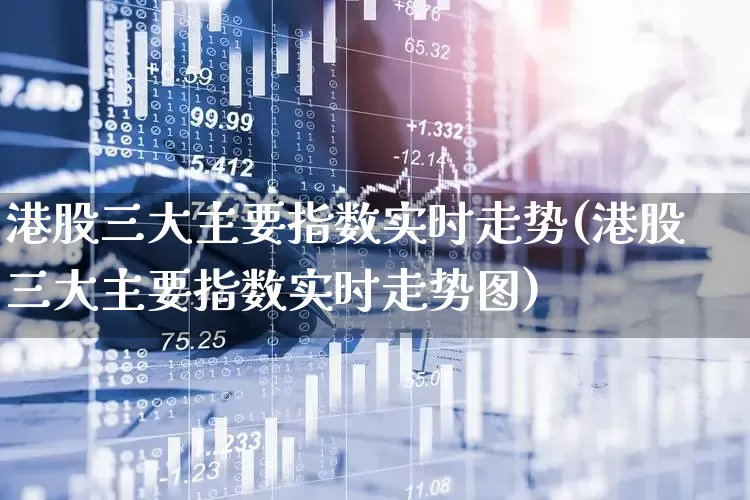 港股三大主要指数实时走势(港股三大主要指数实时走势图)_https://www.heiljjianzu.com_科创板_第1张