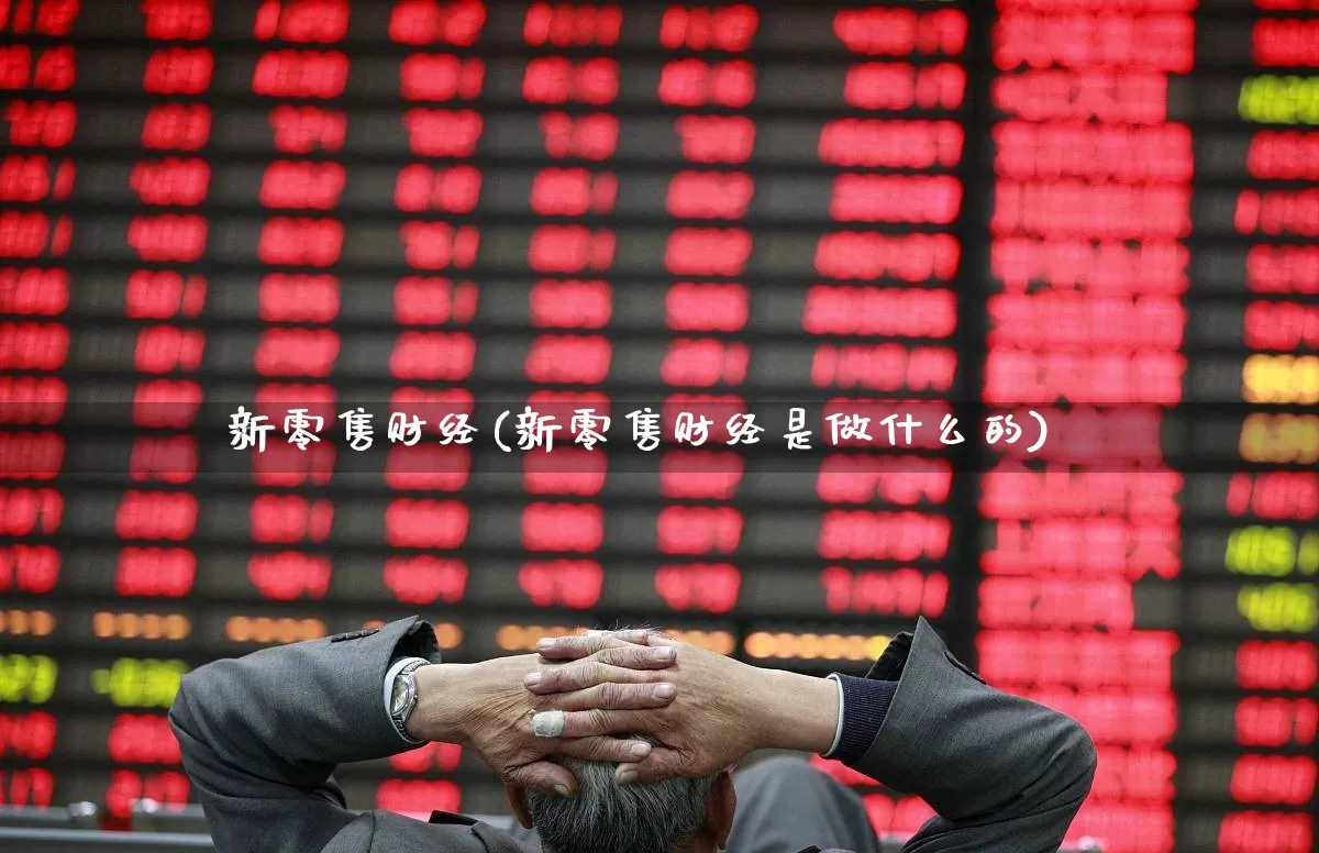 新零售财经(新零售财经是做什么的)_https://www.heiljjianzu.com_深交所_第1张