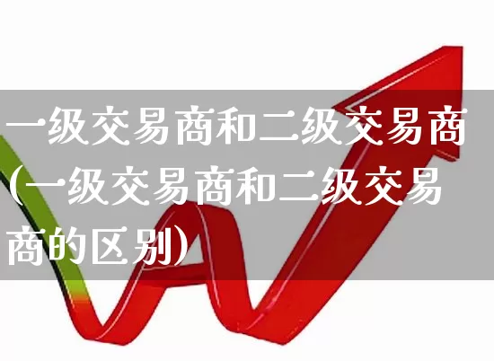 一级交易商和二级交易商(一级交易商和二级交易商的区别)_https://www.heiljjianzu.com_深交所_第1张