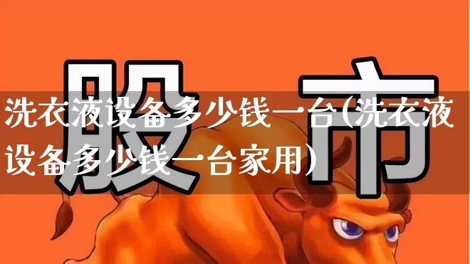 洗衣液设备多少钱一台(洗衣液设备多少钱一台家用)_https://www.heiljjianzu.com_北交所_第1张
