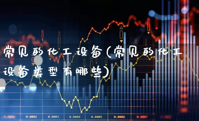 常见的化工设备(常见的化工设备类型有哪些)_https://www.heiljjianzu.com_科创板_第1张