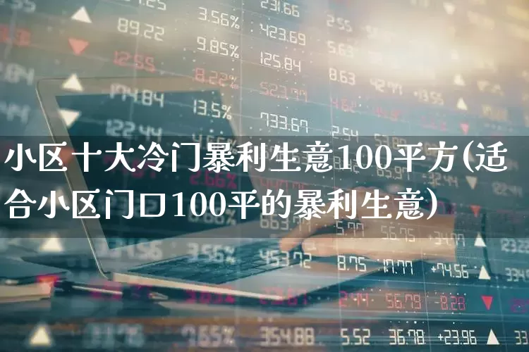 小区十大冷门暴利生意100平方(适合小区门口100平的暴利生意)_https://www.heiljjianzu.com_上交所_第1张