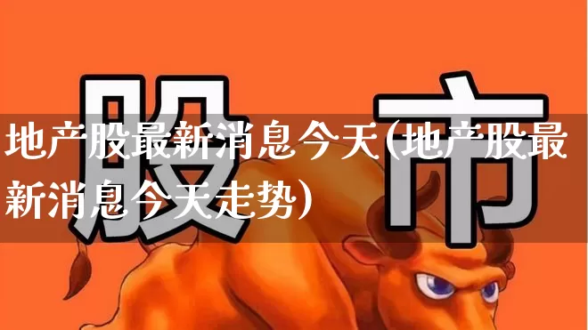 地产股最新消息今天(地产股最新消息今天走势)_https://www.heiljjianzu.com_创业板_第1张