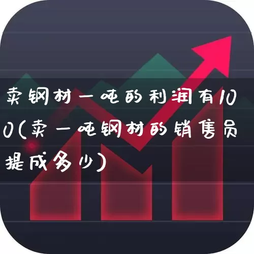 卖钢材一吨的利润有100(卖一吨钢材的销售员提成多少)_https://www.heiljjianzu.com_创业板_第1张