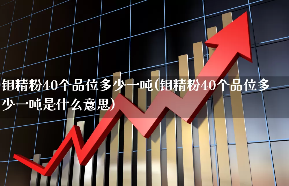 钼精粉40个品位多少一吨(钼精粉40个品位多少一吨是什么意思)_https://www.heiljjianzu.com_科创板_第1张