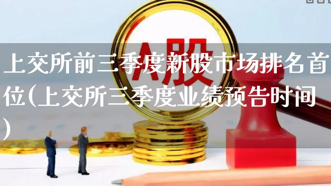 上交所前三季度新股市场排名首位(上交所三季度业绩预告时间)_https://www.heiljjianzu.com_北交所_第1张