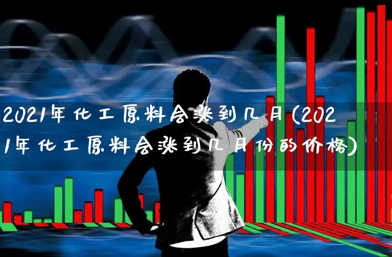 2021年化工原料会涨到几月(2021年化工原料会涨到几月份的价格)_https://www.heiljjianzu.com_深交所_第1张