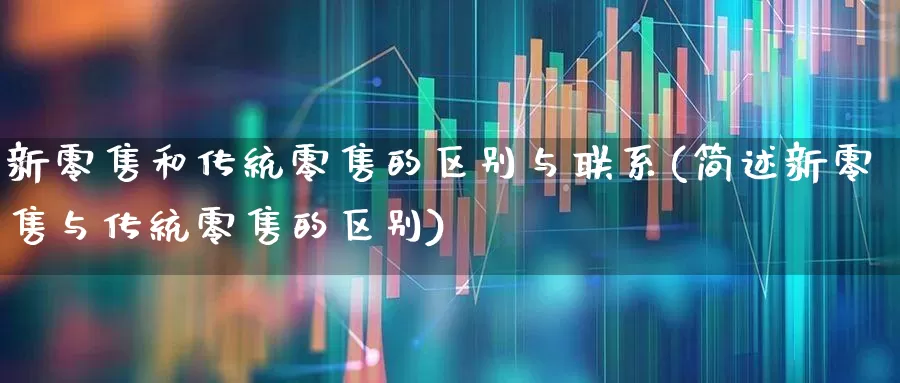 新零售和传统零售的区别与联系(简述新零售与传统零售的区别)_https://www.heiljjianzu.com_创业板_第1张