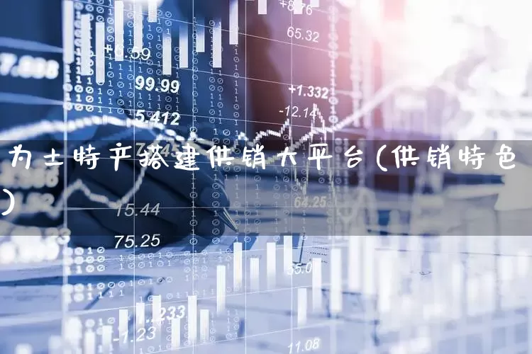 为土特产搭建供销大平台(供销特色)_https://www.heiljjianzu.com_深交所_第1张