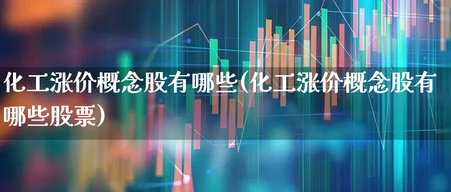 化工涨价概念股有哪些(化工涨价概念股有哪些股票)_https://www.heiljjianzu.com_创业板_第1张