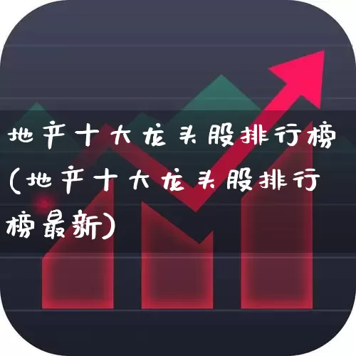 地产十大龙头股排行榜(地产十大龙头股排行榜最新)_https://www.heiljjianzu.com_科创板_第1张