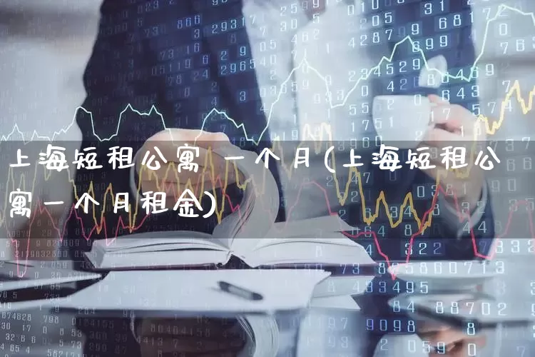 上海短租公寓 一个月(上海短租公寓一个月租金)_https://www.heiljjianzu.com_科创板_第1张