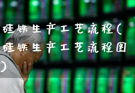 硅铁生产工艺流程(硅铁生产工艺流程图)_https://www.heiljjianzu.com_创业板_第1张