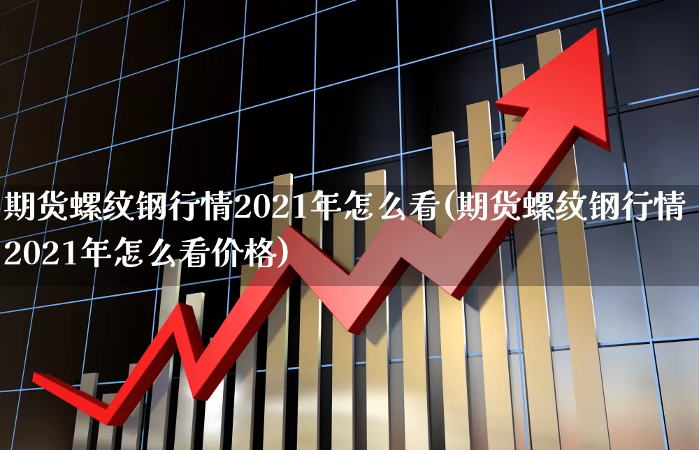 期货螺纹钢行情2021年怎么看(期货螺纹钢行情2021年怎么看价格)_https://www.heiljjianzu.com_深交所_第1张