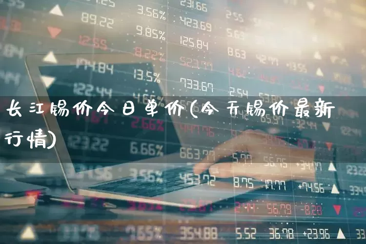 长江锡价今日单价(今天锡价最新行情)_https://www.heiljjianzu.com_上交所_第1张