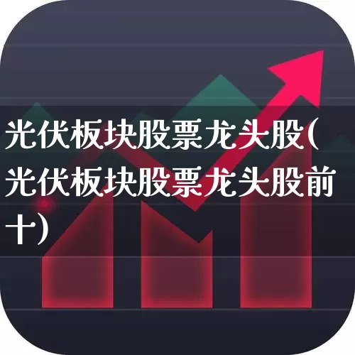 光伏板块股票龙头股(光伏板块股票龙头股前十)_https://www.heiljjianzu.com_上交所_第1张