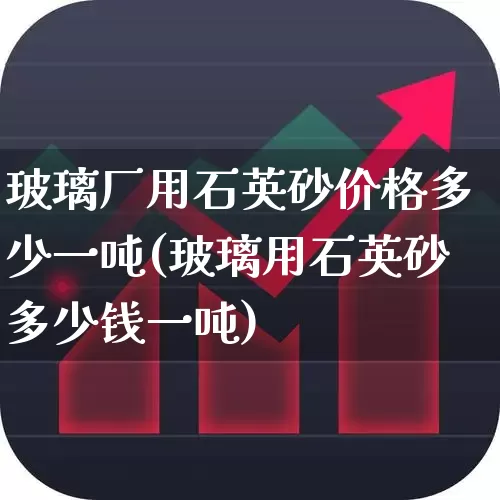 玻璃厂用石英砂价格多少一吨(玻璃用石英砂多少钱一吨)_https://www.heiljjianzu.com_创业板_第1张