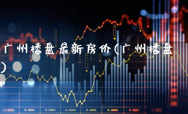 广州楼盘最新房价(广州楼盘)_https://www.heiljjianzu.com_创业板_第1张