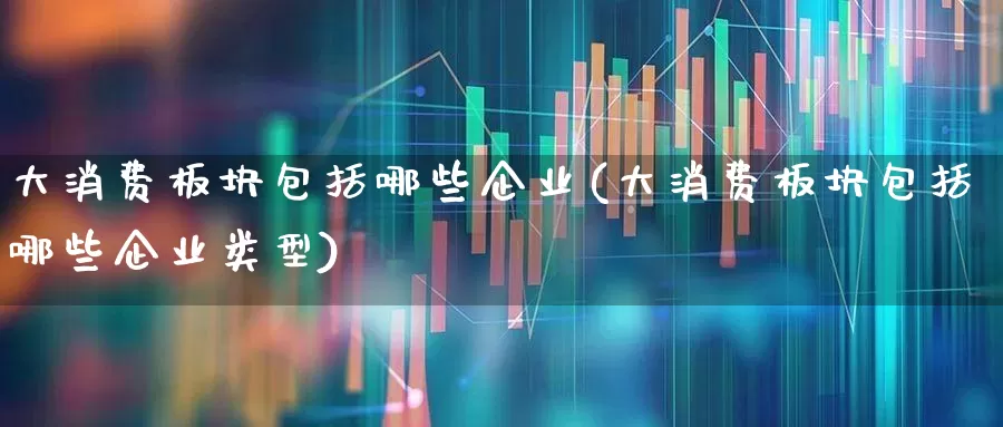大消费板块包括哪些企业(大消费板块包括哪些企业类型)_https://www.heiljjianzu.com_科创板_第1张