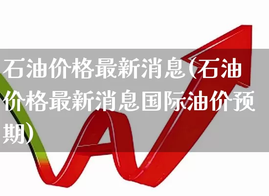 石油价格最新消息(石油价格最新消息国际油价预期)_https://www.heiljjianzu.com_创业板_第1张