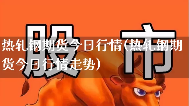 热轧钢期货今日行情(热轧钢期货今日行情走势)_https://www.heiljjianzu.com_北交所_第1张