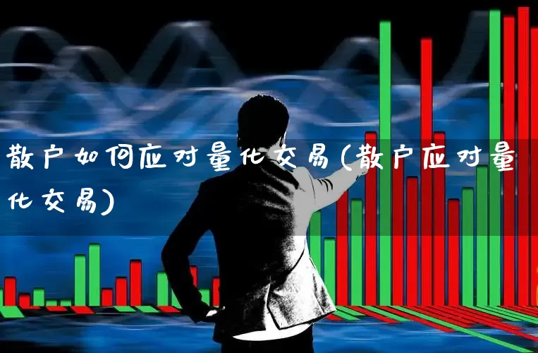 散户如何应对量化交易(散户应对量化交易)_https://www.heiljjianzu.com_创业板_第1张