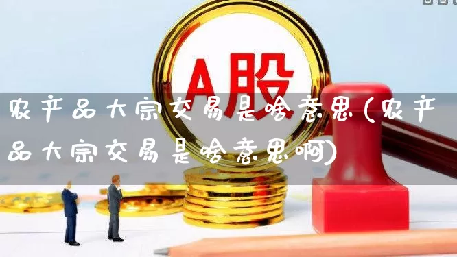 农产品大宗交易是啥意思(农产品大宗交易是啥意思啊)_https://www.heiljjianzu.com_深交所_第1张