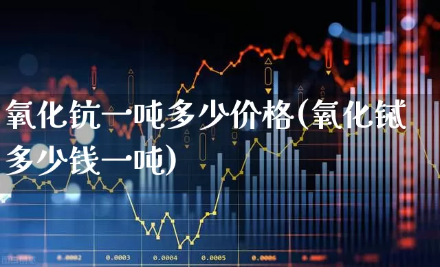 氧化钪一吨多少价格(氧化铽多少钱一吨)_https://www.heiljjianzu.com_北交所_第1张