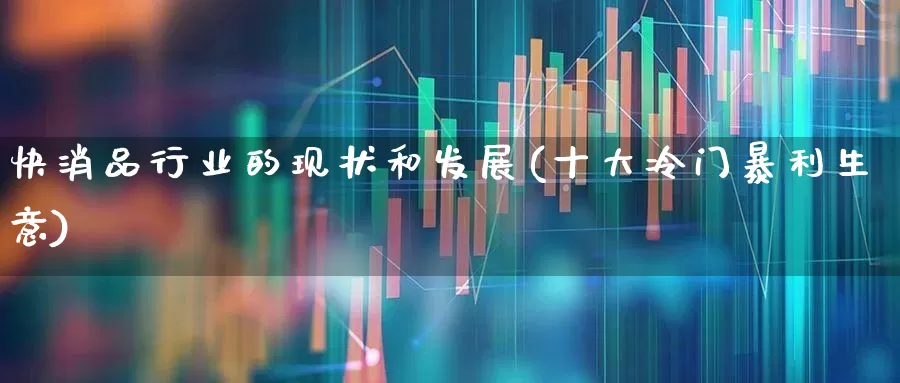 快消品行业的现状和发展(十大冷门暴利生意)_https://www.heiljjianzu.com_创业板_第1张