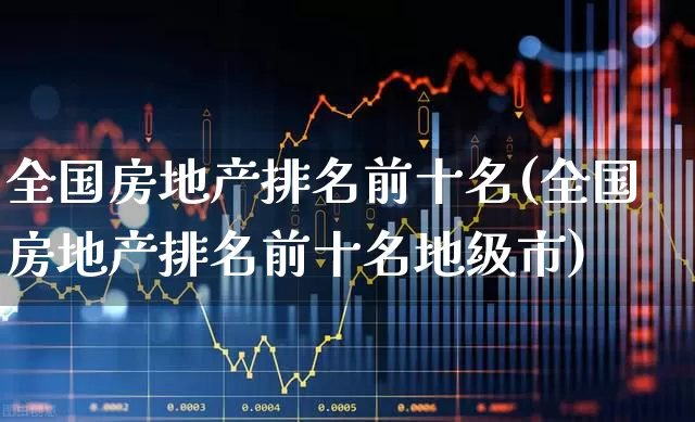 全国房地产排名前十名(全国房地产排名前十名地级市)_https://www.heiljjianzu.com_上交所_第1张