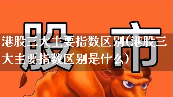 港股三大主要指数区别(港股三大主要指数区别是什么)_https://www.heiljjianzu.com_北交所_第1张