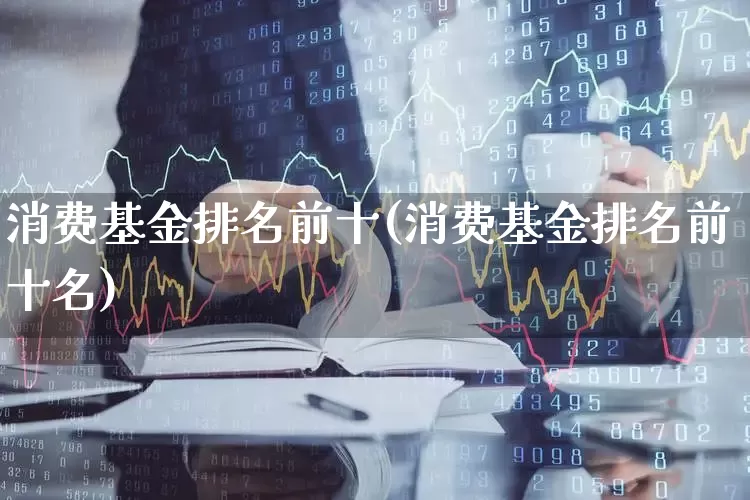 消费基金排名前十(消费基金排名前十名)_https://www.heiljjianzu.com_创业板_第1张