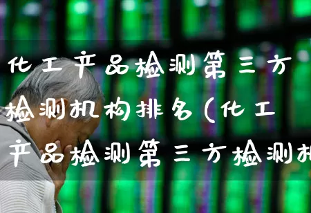 化工产品检测第三方检测机构排名(化工产品检测第三方检测机构排名前十)_https://www.heiljjianzu.com_北交所_第1张