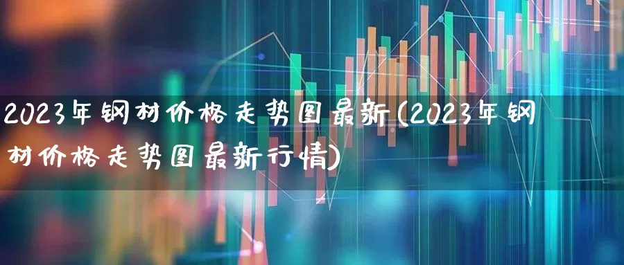 2023年钢材价格走势图最新(2023年钢材价格走势图最新行情)_https://www.heiljjianzu.com_创业板_第1张