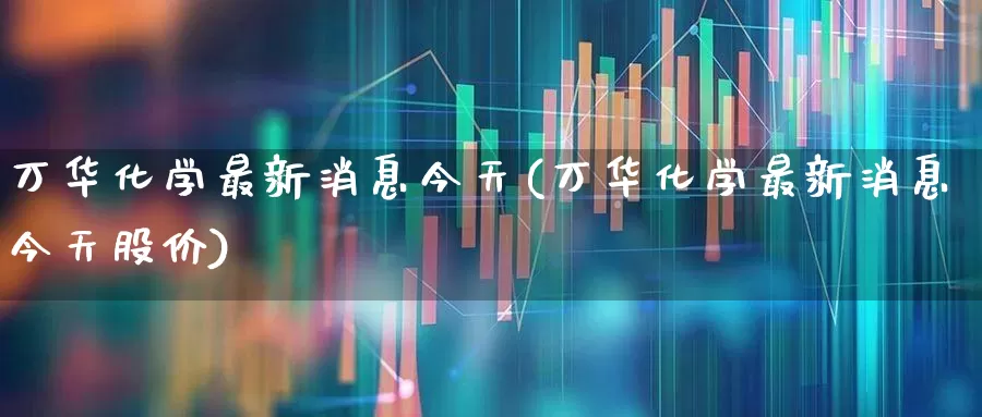 万华化学最新消息今天(万华化学最新消息今天股价)_https://www.heiljjianzu.com_上交所_第1张