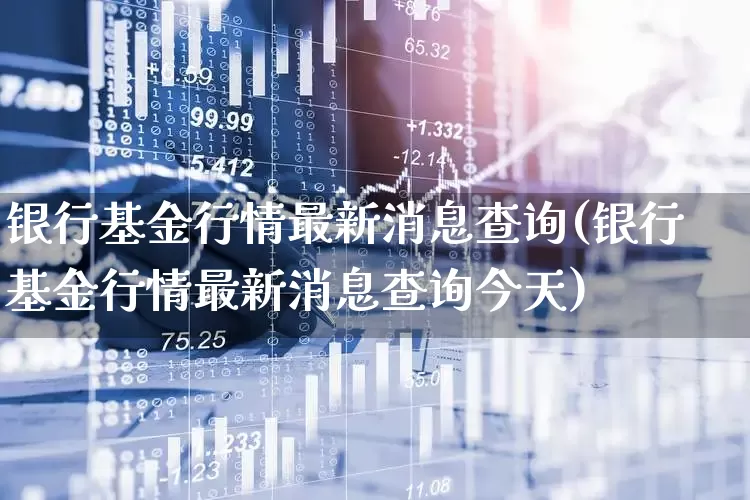 银行基金行情最新消息查询(银行基金行情最新消息查询今天)_https://www.heiljjianzu.com_深交所_第1张