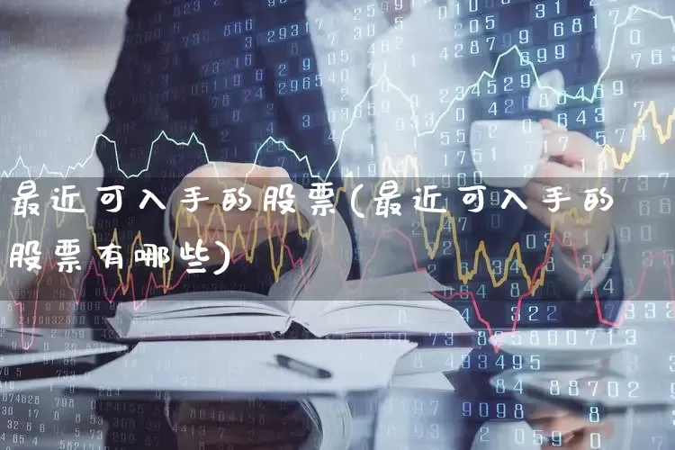 最近可入手的股票(最近可入手的股票有哪些)_https://www.heiljjianzu.com_深交所_第1张