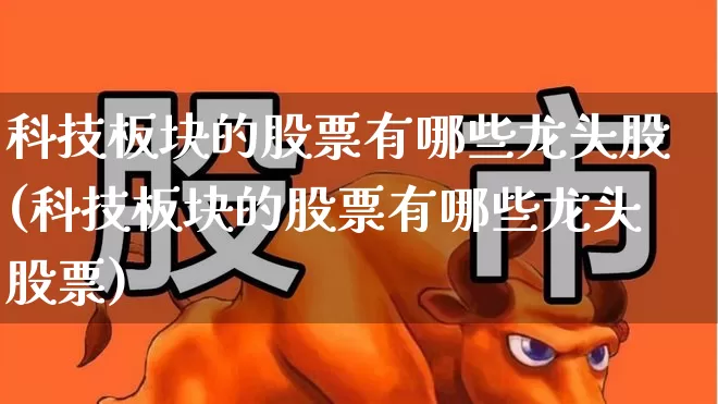 科技板块的股票有哪些龙头股(科技板块的股票有哪些龙头股票)_https://www.heiljjianzu.com_科创板_第1张