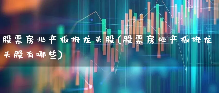 股票房地产板块龙头股(股票房地产板块龙头股有哪些)_https://www.heiljjianzu.com_科创板_第1张