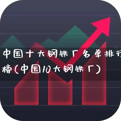 中国十大钢铁厂名单排行榜(中国10大钢铁厂)_https://www.heiljjianzu.com_科创板_第1张