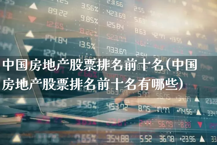 中国房地产股票排名前十名(中国房地产股票排名前十名有哪些)_https://www.heiljjianzu.com_北交所_第1张