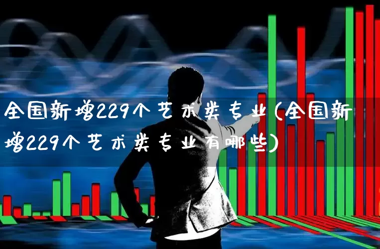 全国新增229个艺术类专业(全国新增229个艺术类专业有哪些)_https://www.heiljjianzu.com_深交所_第1张