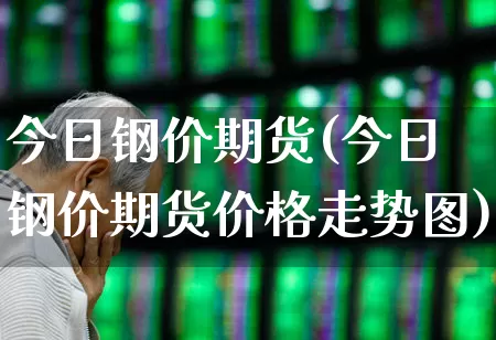 今日钢价期货(今日钢价期货价格走势图)_https://www.heiljjianzu.com_创业板_第1张