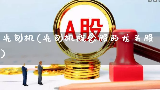 光刻机(光刻机概念股的龙头股)_https://www.heiljjianzu.com_上交所_第1张