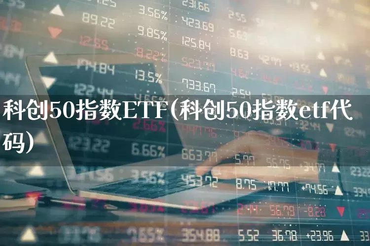 科创50指数ETF(科创50指数etf代码)_https://www.heiljjianzu.com_创业板_第1张
