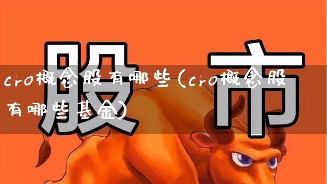 cro概念股有哪些(cro概念股有哪些基金)_https://www.heiljjianzu.com_深交所_第1张