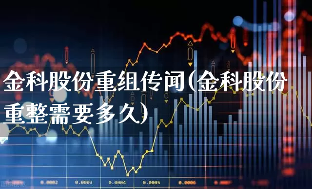 金科股份重组传闻(金科股份重整需要多久)_https://www.heiljjianzu.com_上交所_第1张