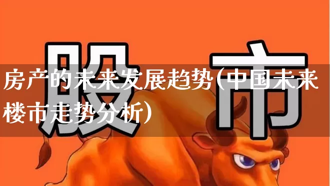 房产的未来发展趋势(中国未来楼市走势分析)_https://www.heiljjianzu.com_深交所_第1张