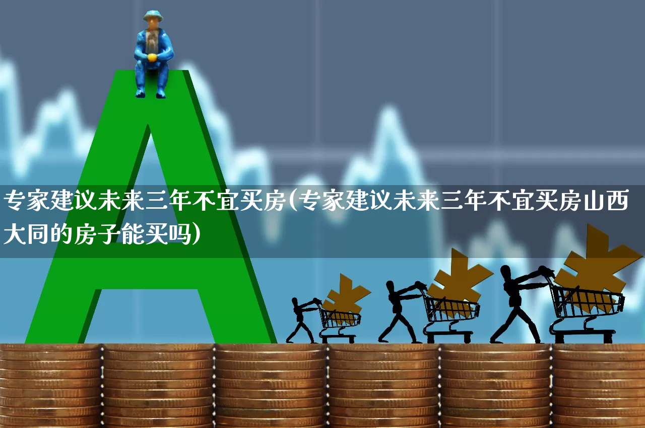 专家建议未来三年不宜买房(专家建议未来三年不宜买房山西大同的房子能买吗)_https://www.heiljjianzu.com_创业板_第1张