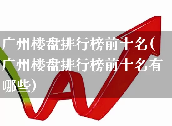 广州楼盘排行榜前十名(广州楼盘排行榜前十名有哪些)_https://www.heiljjianzu.com_科创板_第1张